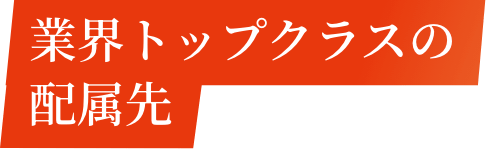 業界トップクラスの配属先
